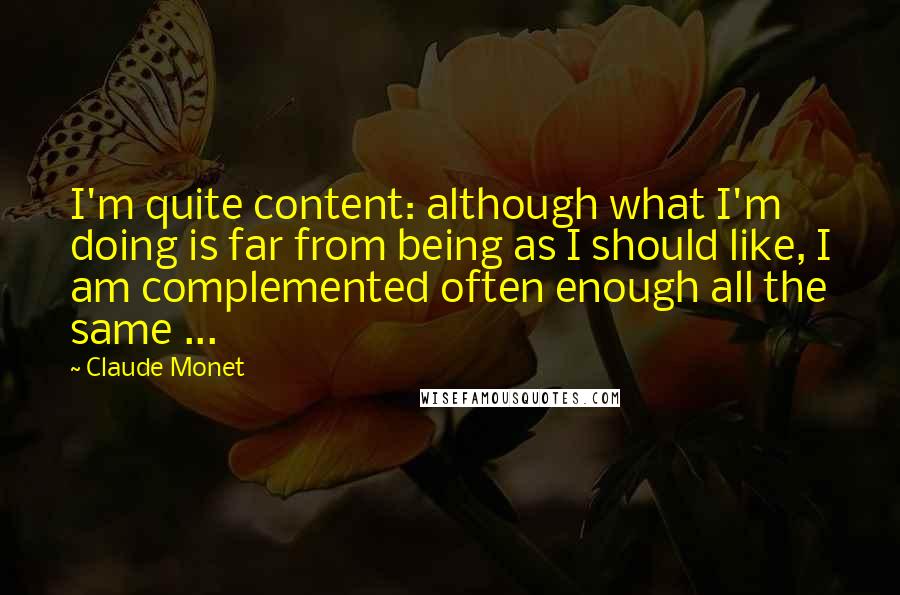 Claude Monet quotes: I'm quite content: although what I'm doing is far from being as I should like, I am complemented often enough all the same ...