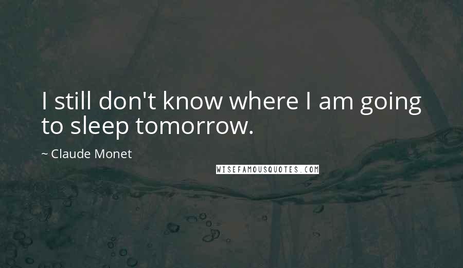 Claude Monet quotes: I still don't know where I am going to sleep tomorrow.