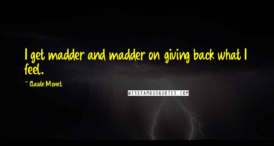Claude Monet quotes: I get madder and madder on giving back what I feel.