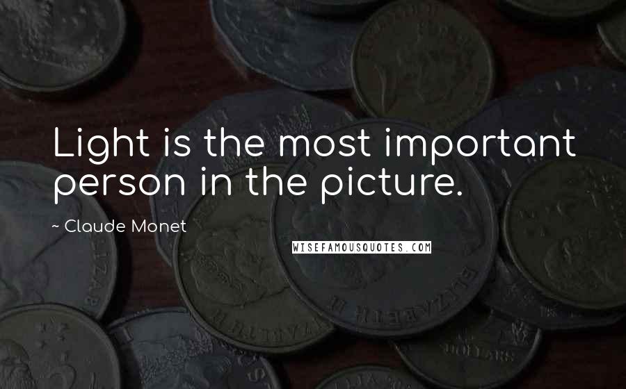 Claude Monet quotes: Light is the most important person in the picture.