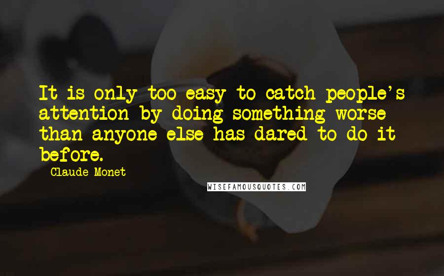 Claude Monet quotes: It is only too easy to catch people's attention by doing something worse than anyone else has dared to do it before.