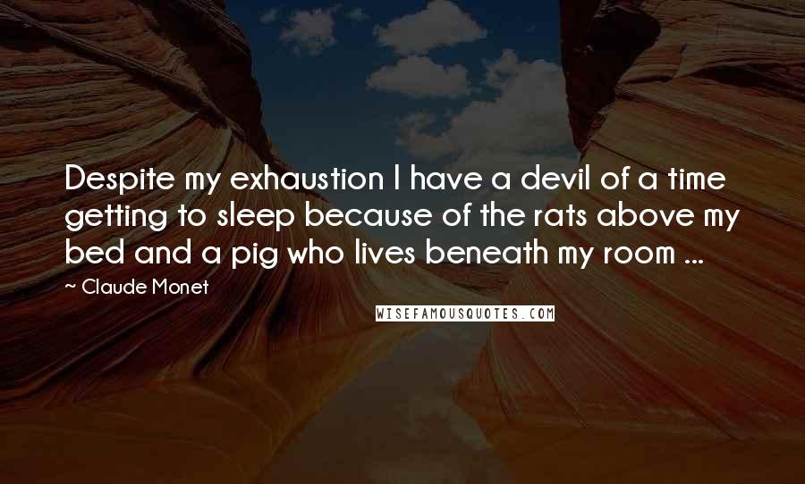 Claude Monet quotes: Despite my exhaustion I have a devil of a time getting to sleep because of the rats above my bed and a pig who lives beneath my room ...