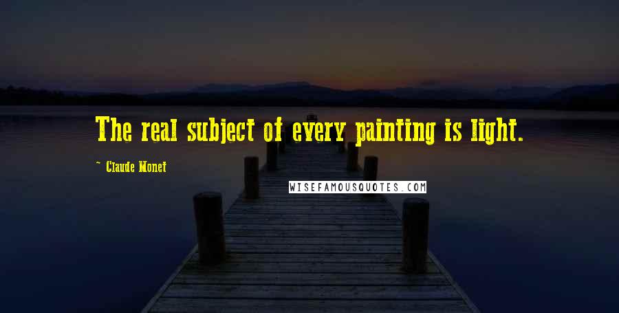 Claude Monet quotes: The real subject of every painting is light.