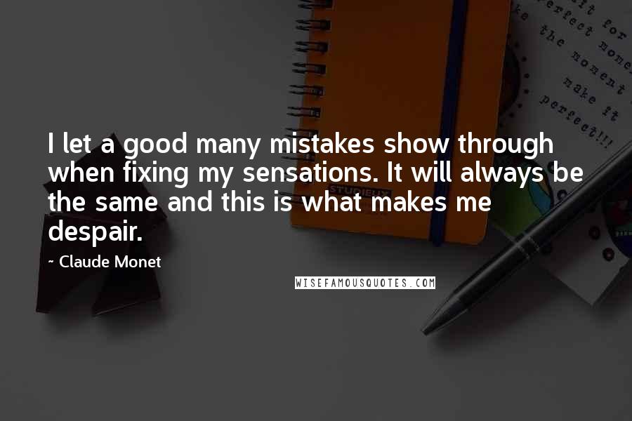 Claude Monet quotes: I let a good many mistakes show through when fixing my sensations. It will always be the same and this is what makes me despair.