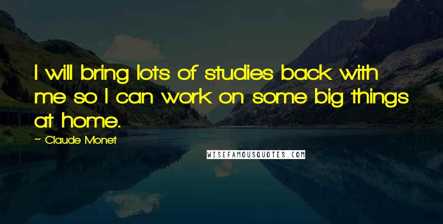 Claude Monet quotes: I will bring lots of studies back with me so I can work on some big things at home.