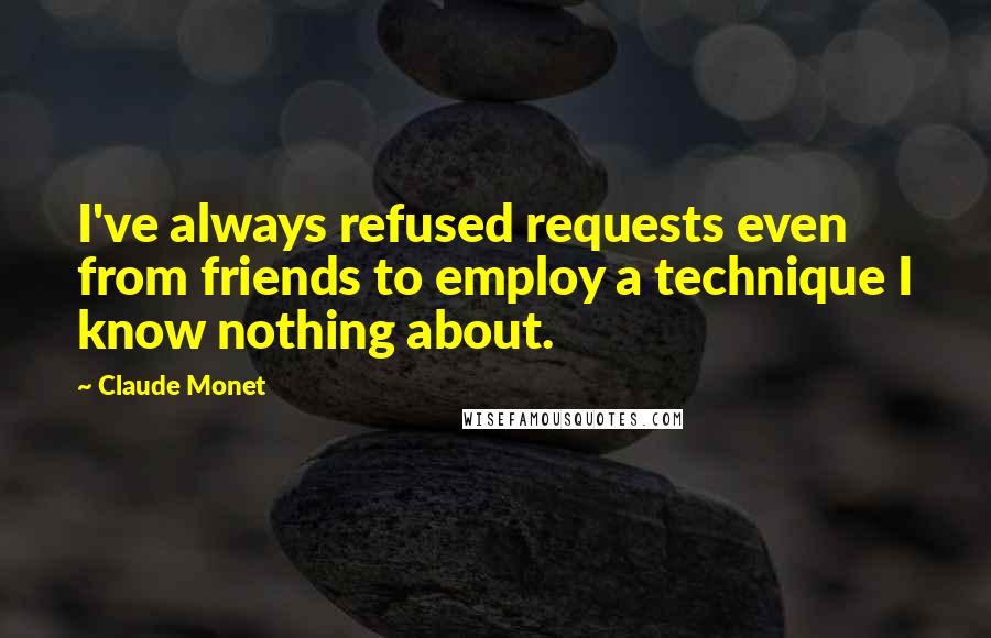 Claude Monet quotes: I've always refused requests even from friends to employ a technique I know nothing about.