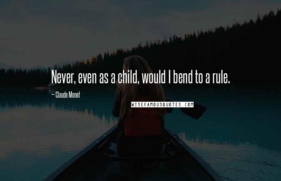Claude Monet quotes: Never, even as a child, would I bend to a rule.