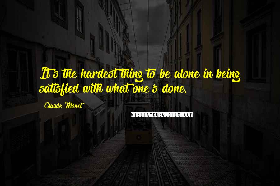 Claude Monet quotes: It's the hardest thing to be alone in being satisfied with what one's done.