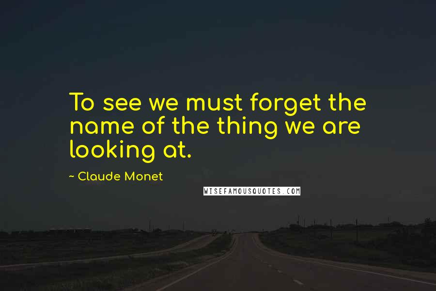 Claude Monet quotes: To see we must forget the name of the thing we are looking at.