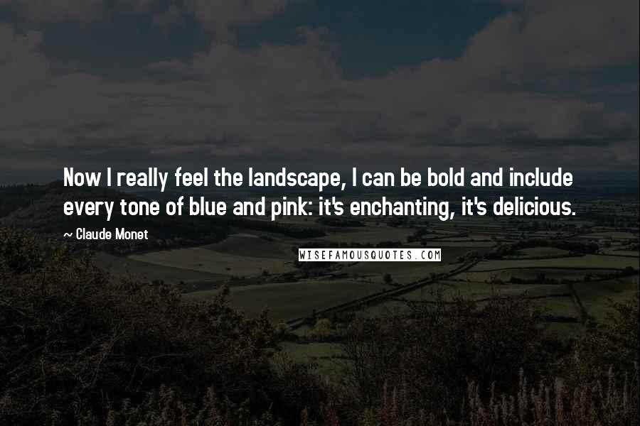 Claude Monet quotes: Now I really feel the landscape, I can be bold and include every tone of blue and pink: it's enchanting, it's delicious.