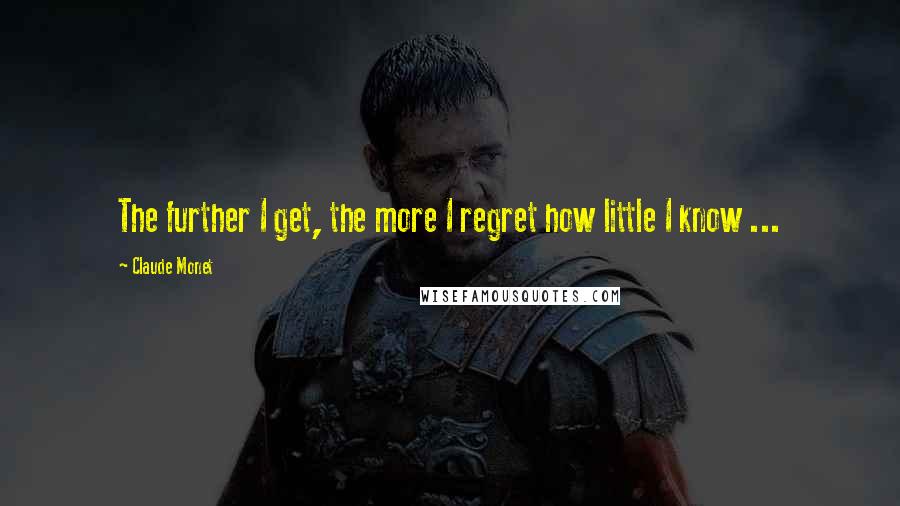 Claude Monet quotes: The further I get, the more I regret how little I know ...