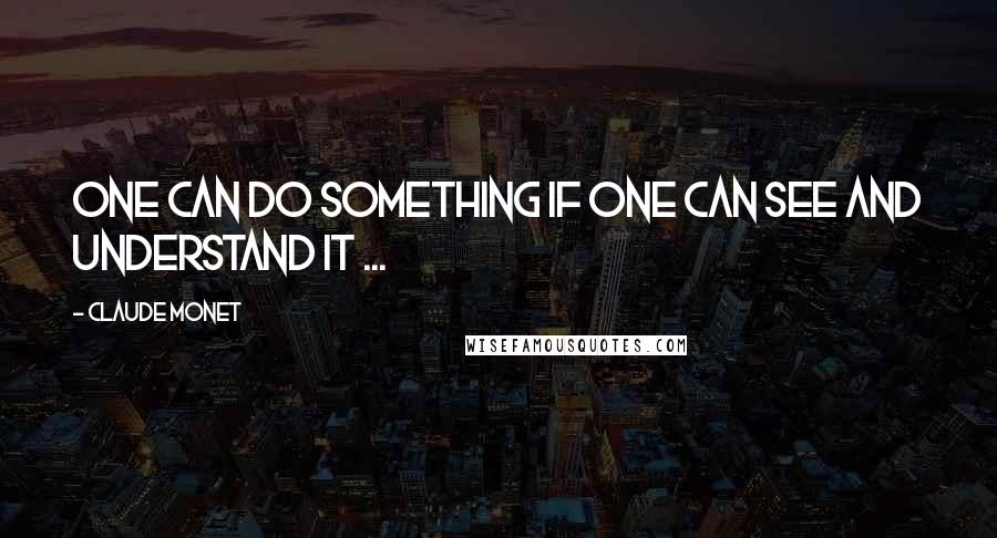 Claude Monet quotes: One can do something if one can see and understand it ...