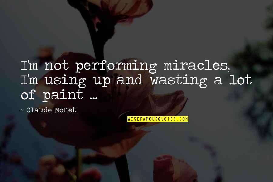 Claude Monet Quotes By Claude Monet: I'm not performing miracles, I'm using up and