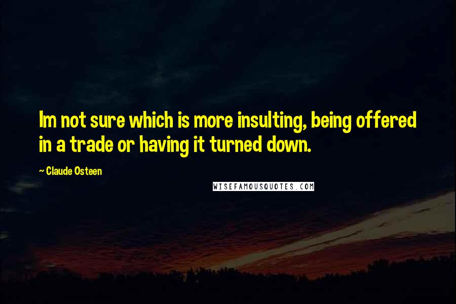 Claude Osteen quotes: Im not sure which is more insulting, being offered in a trade or having it turned down.