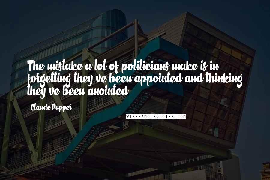 Claude Pepper quotes: The mistake a lot of politicians make is in forgetting they've been appointed and thinking they've been anointed.