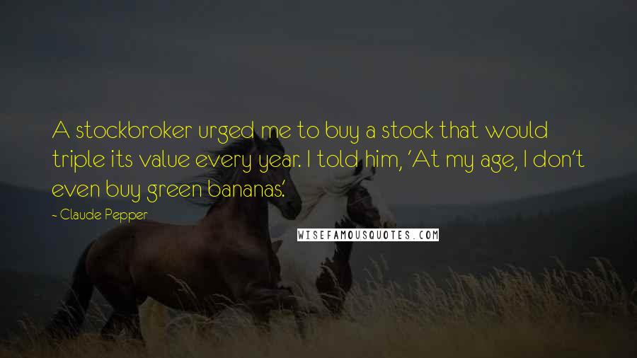 Claude Pepper quotes: A stockbroker urged me to buy a stock that would triple its value every year. I told him, 'At my age, I don't even buy green bananas.'