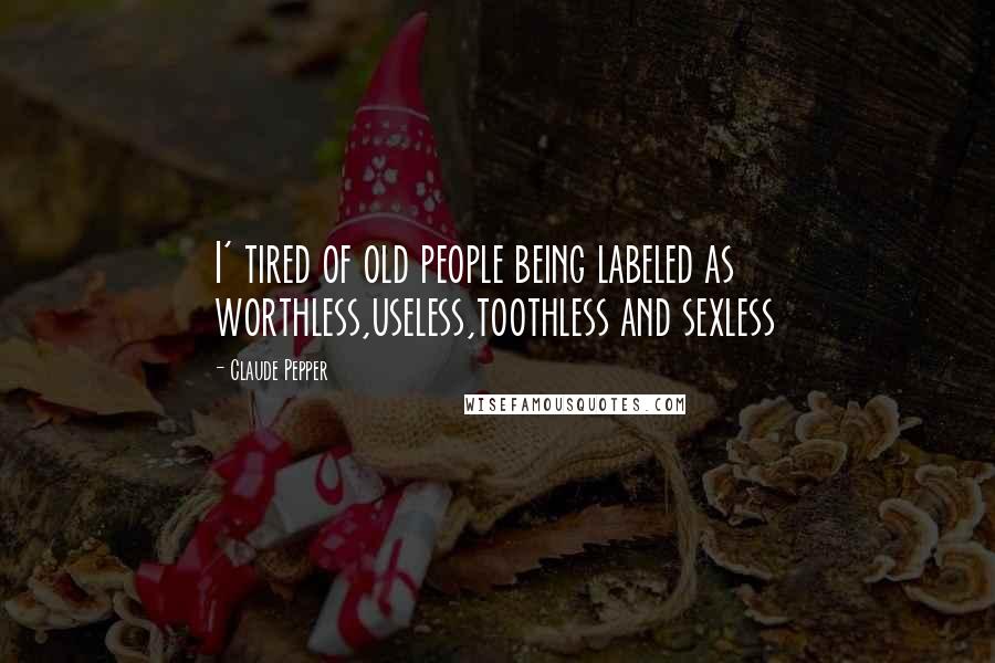 Claude Pepper quotes: I' tired of old people being labeled as worthless,useless,toothless and sexless