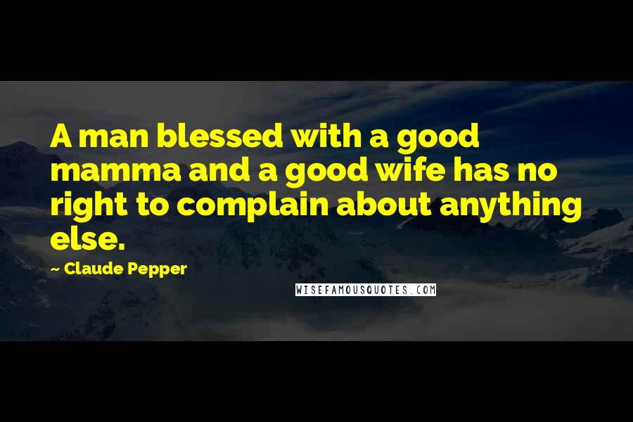 Claude Pepper quotes: A man blessed with a good mamma and a good wife has no right to complain about anything else.