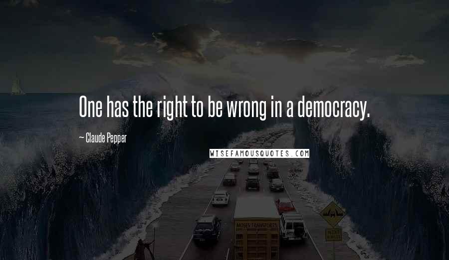 Claude Pepper quotes: One has the right to be wrong in a democracy.