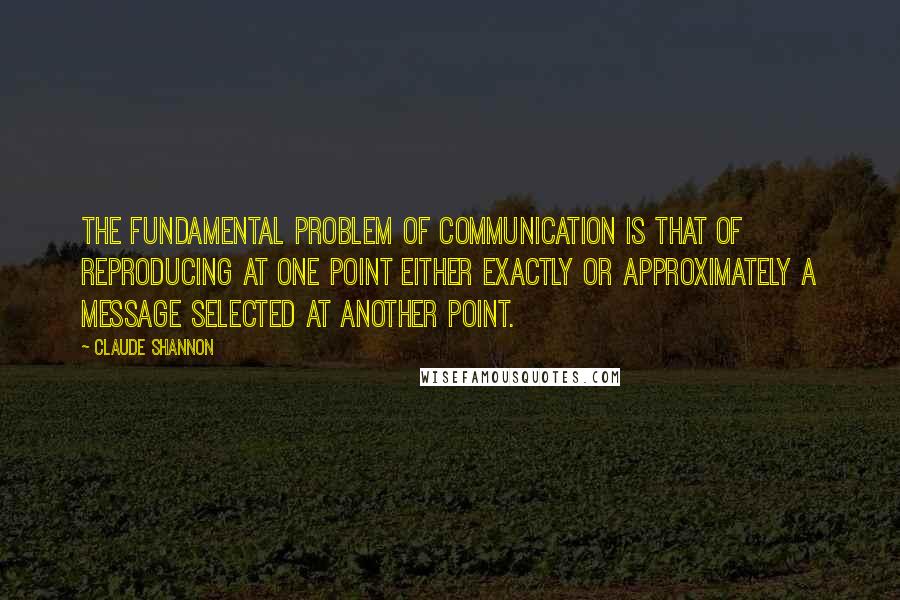 Claude Shannon quotes: The fundamental problem of communication is that of reproducing at one point either exactly or approximately a message selected at another point.