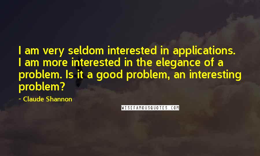 Claude Shannon quotes: I am very seldom interested in applications. I am more interested in the elegance of a problem. Is it a good problem, an interesting problem?