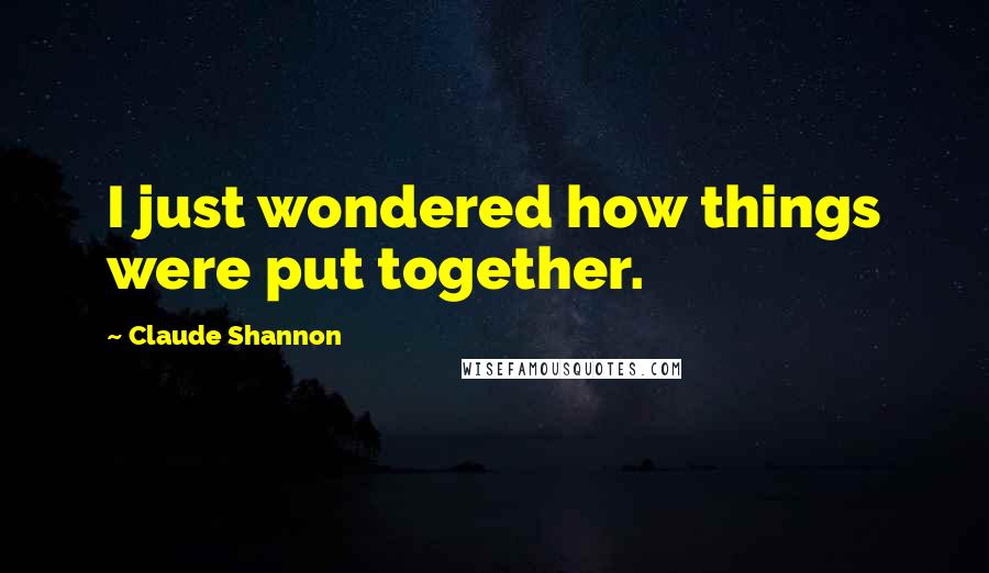 Claude Shannon quotes: I just wondered how things were put together.