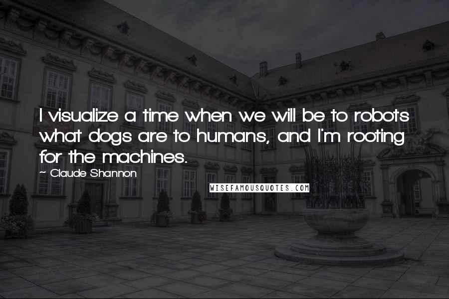 Claude Shannon quotes: I visualize a time when we will be to robots what dogs are to humans, and I'm rooting for the machines.