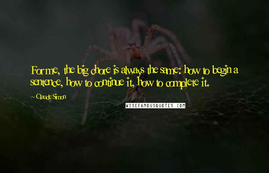 Claude Simon quotes: For me, the big chore is always the same: how to begin a sentence, how to continue it, how to complete it.