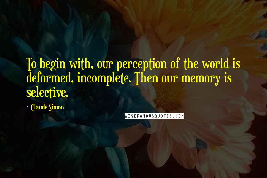 Claude Simon quotes: To begin with, our perception of the world is deformed, incomplete. Then our memory is selective.