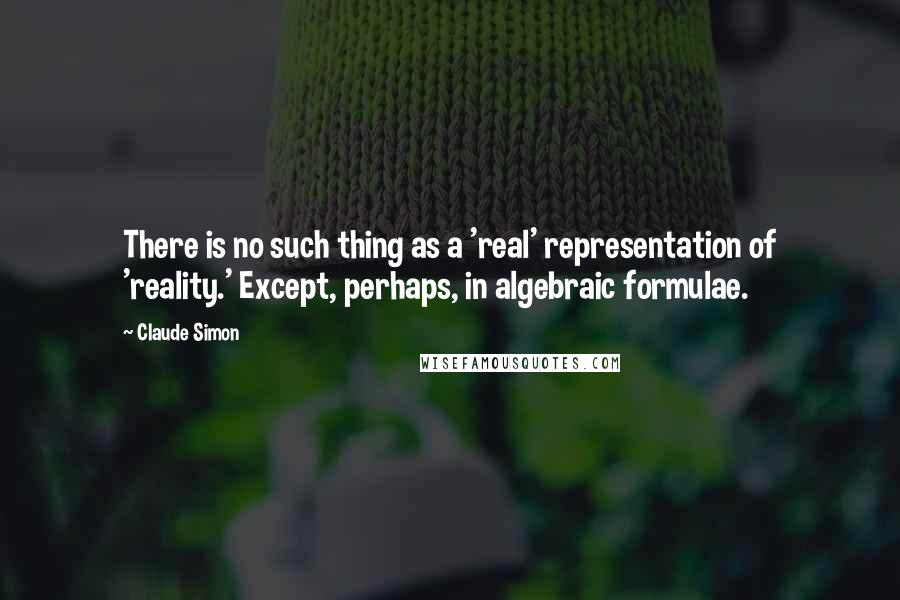 Claude Simon quotes: There is no such thing as a 'real' representation of 'reality.' Except, perhaps, in algebraic formulae.