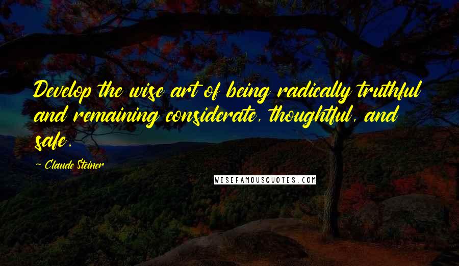 Claude Steiner quotes: Develop the wise art of being radically truthful and remaining considerate, thoughtful, and safe.