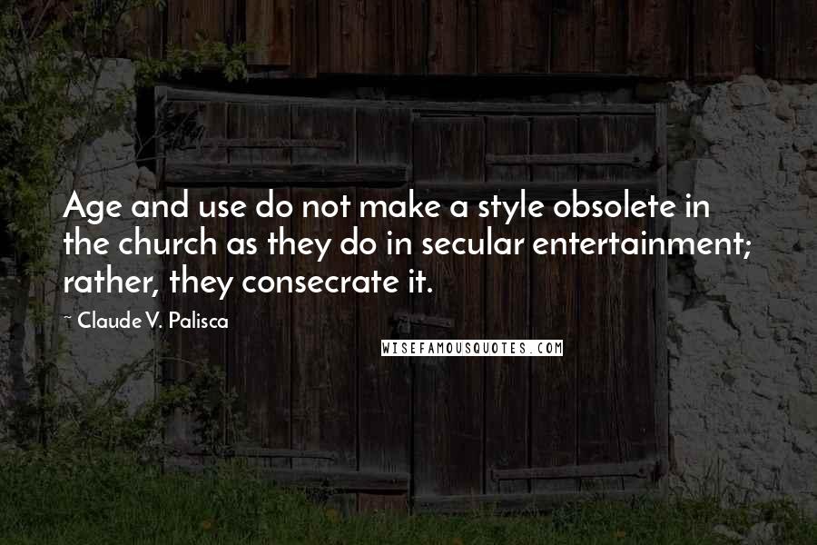 Claude V. Palisca quotes: Age and use do not make a style obsolete in the church as they do in secular entertainment; rather, they consecrate it.