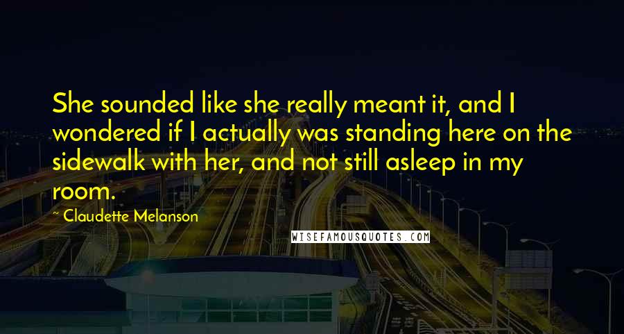 Claudette Melanson quotes: She sounded like she really meant it, and I wondered if I actually was standing here on the sidewalk with her, and not still asleep in my room.