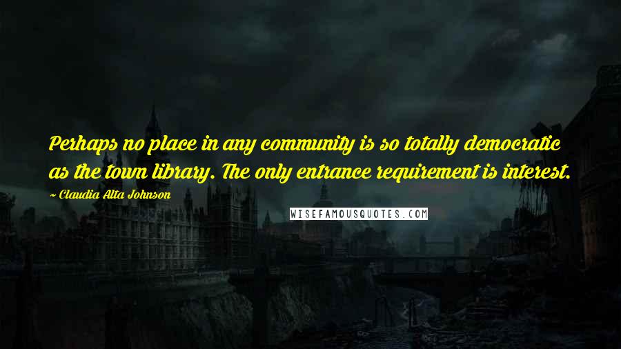 Claudia Alta Johnson quotes: Perhaps no place in any community is so totally democratic as the town library. The only entrance requirement is interest. Claudia Alta Johnson quotes: Perhaps no place in any community is so totally democratic as the town library. The only entrance requirement is interest.