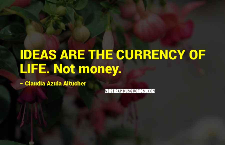 Claudia Azula Altucher quotes: IDEAS ARE THE CURRENCY OF LIFE. Not money.