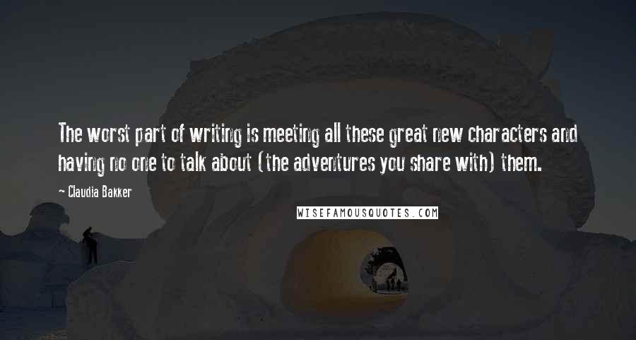 Claudia Bakker quotes: The worst part of writing is meeting all these great new characters and having no one to talk about (the adventures you share with) them. Claudia Bakker quotes: The worst part of writing is meeting all these great new characters and having no one to talk about (the adventures you share with) them.