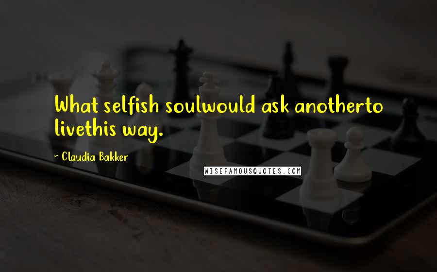 Claudia Bakker quotes: What selfish soulwould ask anotherto livethis way. Claudia Bakker quotes: What selfish soulwould ask anotherto livethis way.