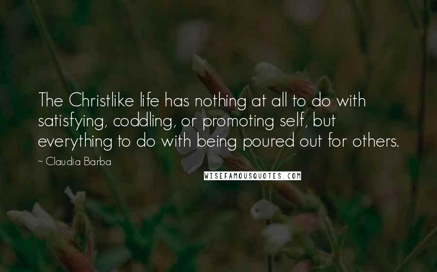 Claudia Barba quotes: The Christlike life has nothing at all to do with satisfying, coddling, or promoting self, but everything to do with being poured out for others.