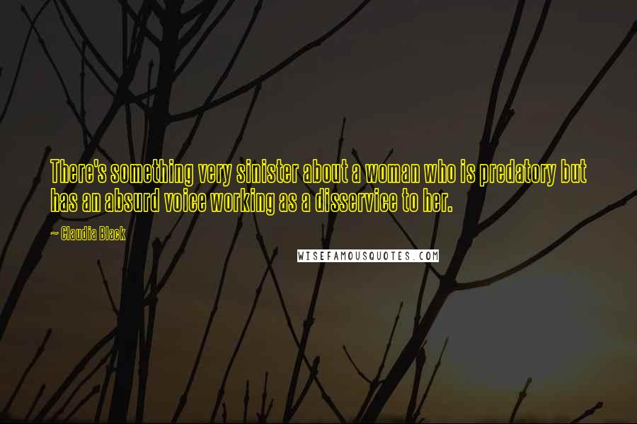 Claudia Black quotes: There's something very sinister about a woman who is predatory but has an absurd voice working as a disservice to her.