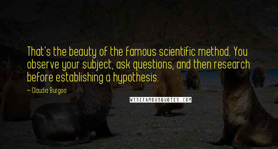 Claudia Burgoa quotes: That's the beauty of the famous scientific method. You observe your subject, ask questions, and then research before establishing a hypothesis.