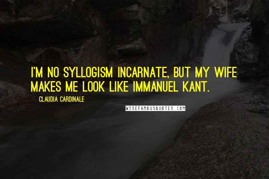 Claudia Cardinale quotes: I'm no syllogism incarnate, but my wife makes me look like Immanuel Kant.