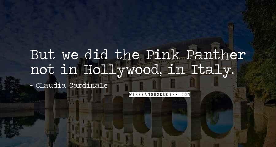 Claudia Cardinale quotes: But we did the Pink Panther not in Hollywood, in Italy.