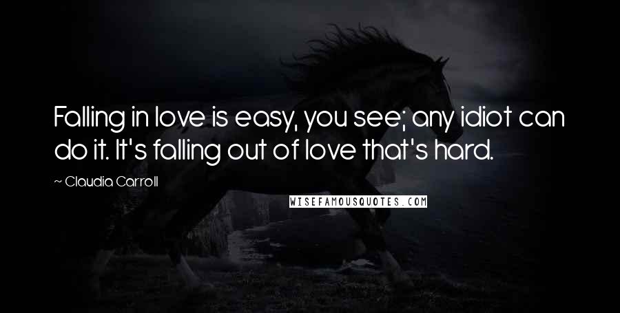 Claudia Carroll quotes: Falling in love is easy, you see; any idiot can do it. It's falling out of love that's hard.