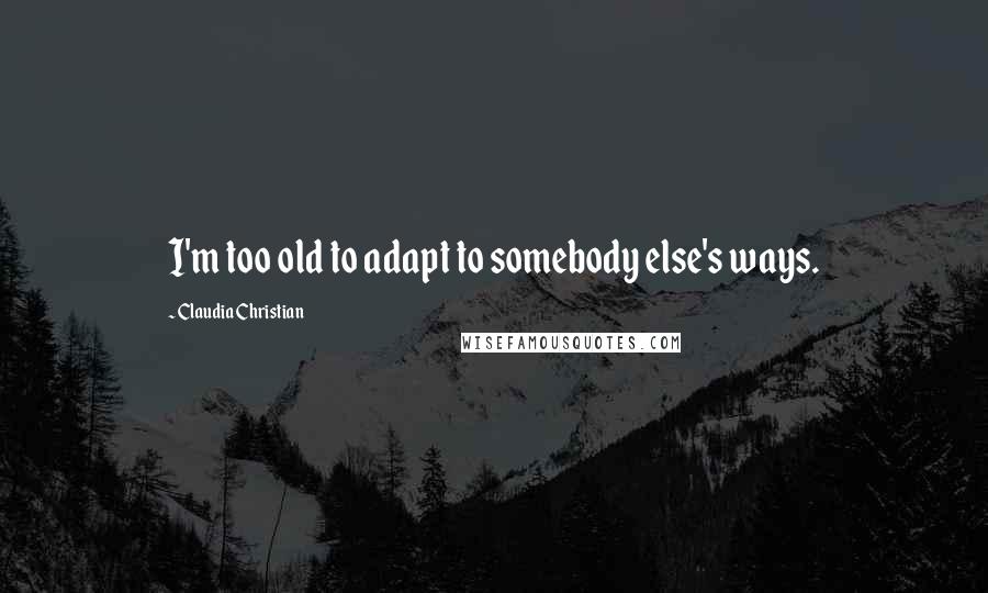Claudia Christian quotes: I'm too old to adapt to somebody else's ways.