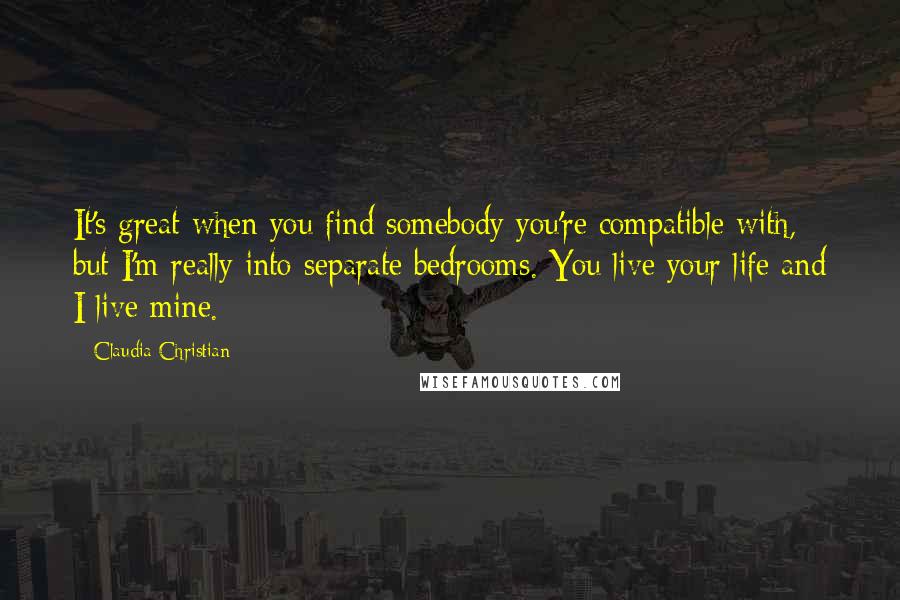 Claudia Christian quotes: It's great when you find somebody you're compatible with, but I'm really into separate bedrooms. You live your life and I live mine.