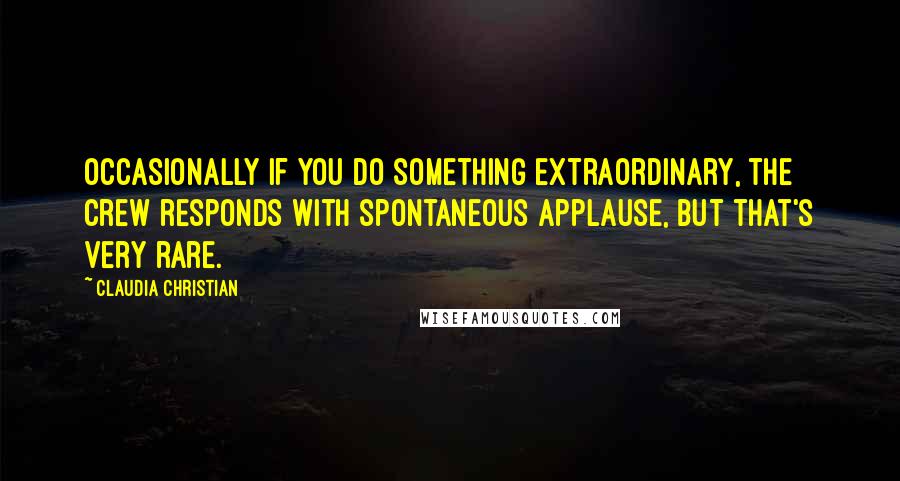 Claudia Christian quotes: Occasionally if you do something extraordinary, the crew responds with spontaneous applause, but that's very rare.