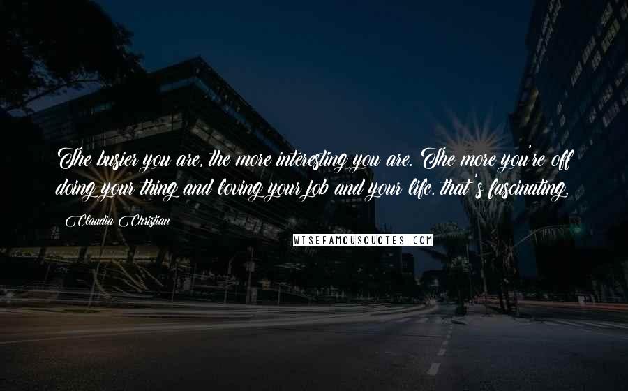 Claudia Christian quotes: The busier you are, the more interesting you are. The more you're off doing your thing and loving your job and your life, that's fascinating.