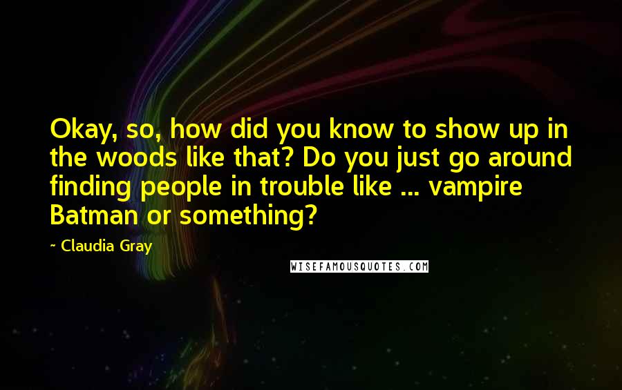 Claudia Gray quotes: Okay, so, how did you know to show up in the woods like that? Do you just go around finding people in trouble like ... vampire Batman or something?
