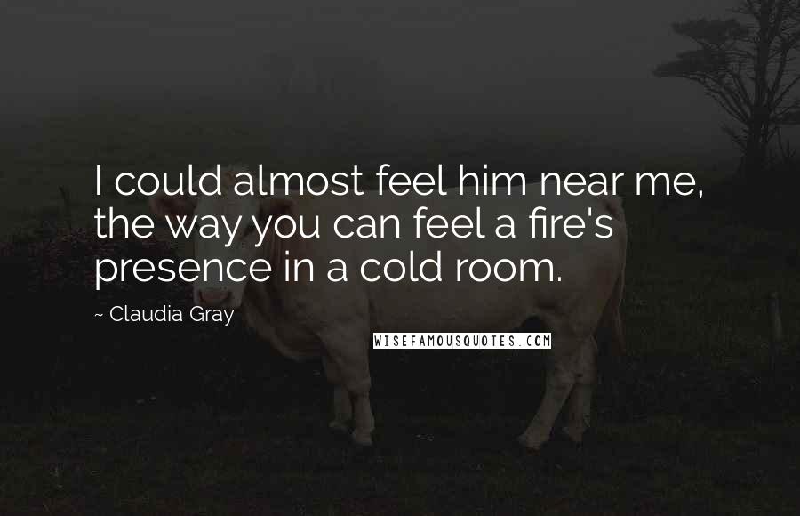 Claudia Gray quotes: I could almost feel him near me, the way you can feel a fire's presence in a cold room.