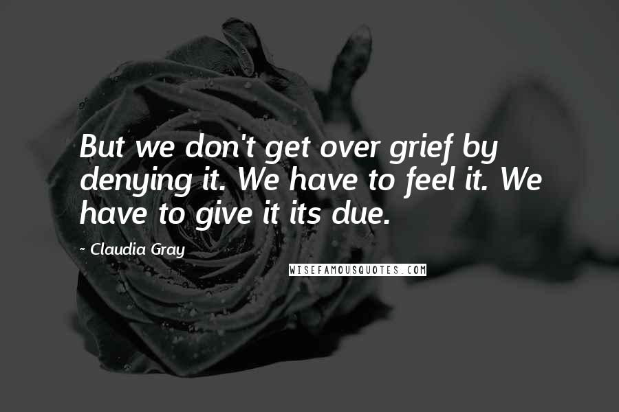Claudia Gray quotes: But we don't get over grief by denying it. We have to feel it. We have to give it its due.